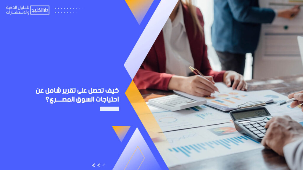 كيف تحصل على تقرير شامل عن احتياجات السوق المصري؟ (1)
